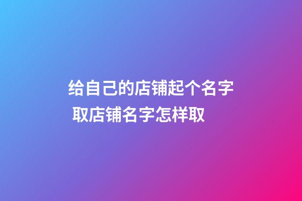 给自己的店铺起个名字 取店铺名字怎样取